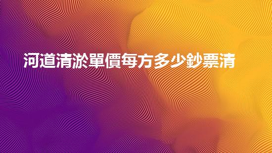 河道清淤單價每方多少鈔票清淤工程的秘密：如何高效處理水體污染征詢題？